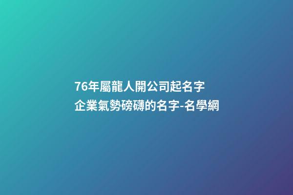 76年屬龍人開公司起名字 企業氣勢磅礴的名字-名學網-第1張-公司起名-玄機派